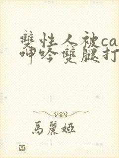 双性人被cao呻吟双腿打开bl