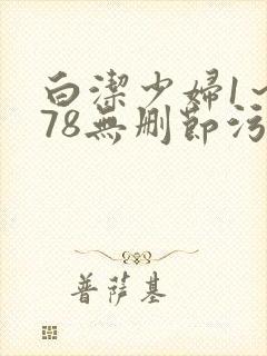白洁少妇1～178无删节污