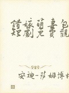 错嫁萌妻包甜的短剧免费观看全集