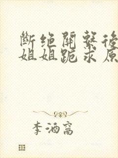 断绝关系后4个姐姐跪求原谅短剧全集