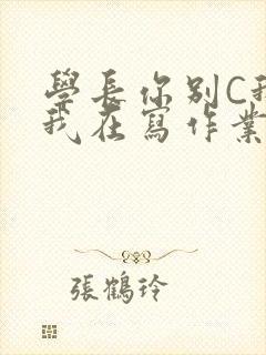 学长你别C我了我在写作业