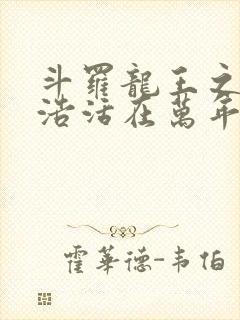 斗罗龙王之霍雨浩活在万年之后小说