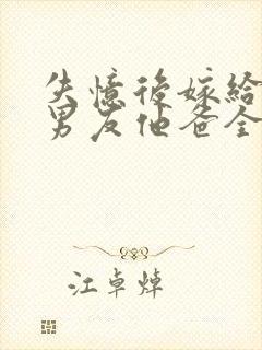 失忆后嫁给了前男友他爸全文阅读