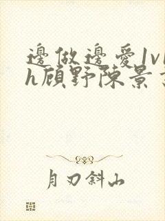 边做边爱1v1h顾野陈景书