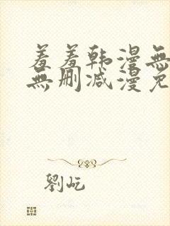 羞羞韩漫无羞遮无删减漫免费