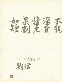 如果情深不可说短剧免费观看全集