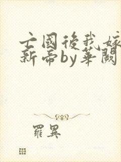 亡国后我嫁给了新帝by华阙阙