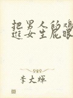 把男人的鸡鸡插进女生屁眼里的视频