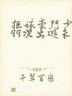 拒嫁豪门少奶奶99次出逃未删减免费阅读