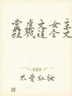 当虐文女主修了杀戮道全文阅读全文