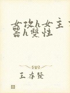 女攻h女主有性器h双性