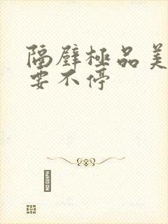 隔壁极品美人妻要不停