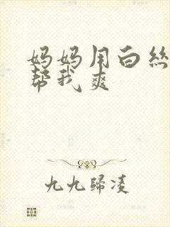 妈妈用白丝玉足帮我爽