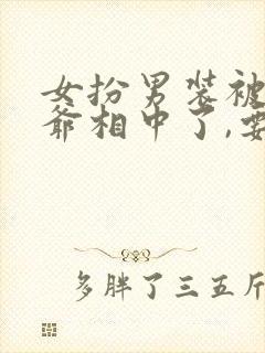 女扮男装被千岁爷相中了,要给我封妃小说