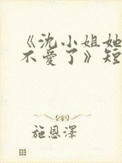 《沈小姐她真的不爱了》短剧