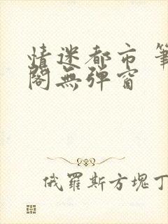 情迷都市 笔趣阁无弹窗