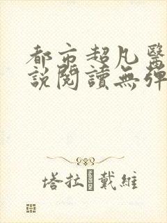 都市超凡医圣小说阅读无弹窗