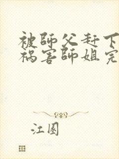 被师父赶下山去祸害师姐完结