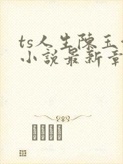 ts人生陈玉洁小说最新章节更新时间