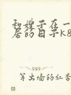 和嫂子在一起同居的日子k8