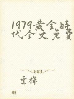1979黄金时代全文免费阅读无弹窗