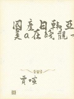 国产日韩亚洲欧美a在线观看