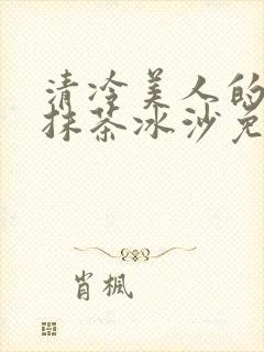 清冷美人的神奇抹茶冰沙免费阅读