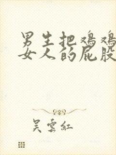 男生把鸡鸡插进女人的屁股里