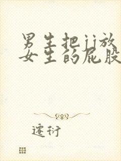 男生把jj放入女生的屁股里的视频