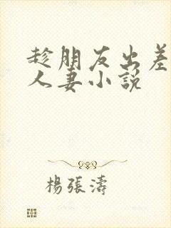 趁朋友出差征服人妻小说