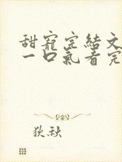 甜宠完结文推荐一口气看完系列