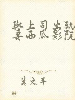 与上司出轨的人妻西瓜影院