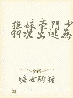 拒嫁豪门少奶奶99次出逃无删减免费阅读