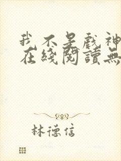 我不是戏神小说在线阅读无弹窗