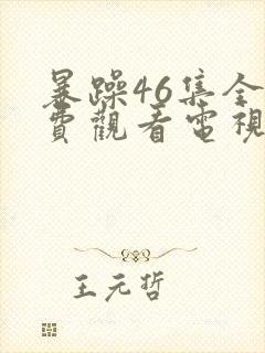 暴躁46集全免费观看电视剧西瓜