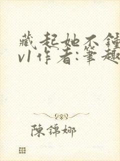 藏起她不钟情1v1作者:笔趣阁免费阅读