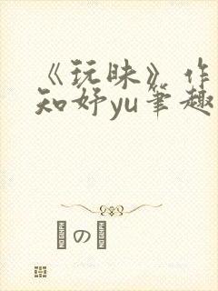 《玩昧》作者:知妤yu笔趣阁免费阅读