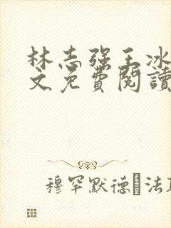 林志强王冰冰全文免费阅读最新章节小说