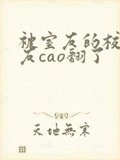 被室友的校草男友cao翻了