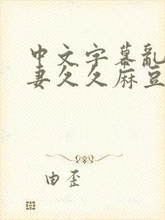 中文字幕乱码人妻久久麻豆封面