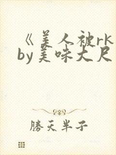 《美人被rk》by美味大尺度精选集