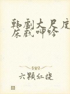 韩剧大尺度做爰床戏呻吟