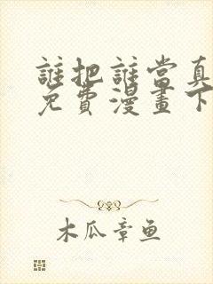 谁把谁当真漫画免费漫画下拉六漫画