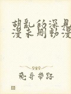 胡乱的深见君动漫未删动漫