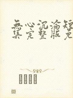 无心沉沦短剧全集完整版免费观看