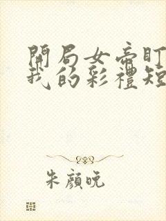 开局女帝盯上了我的彩礼短剧在线看