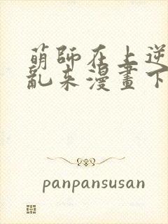 萌师在上逆徒别乱来漫画下拉式