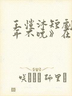 王恺沐短剧《十年不晚》在线观看