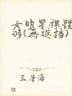 女明星裸体看个够(无遮挡)