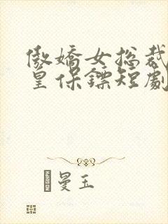 傲娇女总裁的医皇保镖短剧